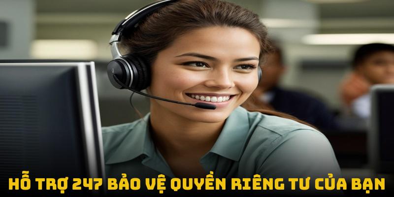 CSKH hỗ trợ 24/7 bảo vệ quyền riêng tư của bạn